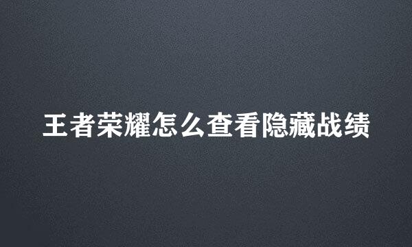 王者荣耀怎么查看隐藏战绩