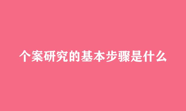 个案研究的基本步骤是什么