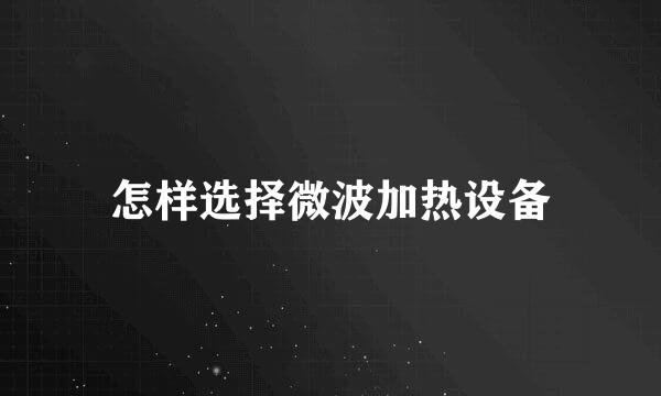 怎样选择微波加热设备