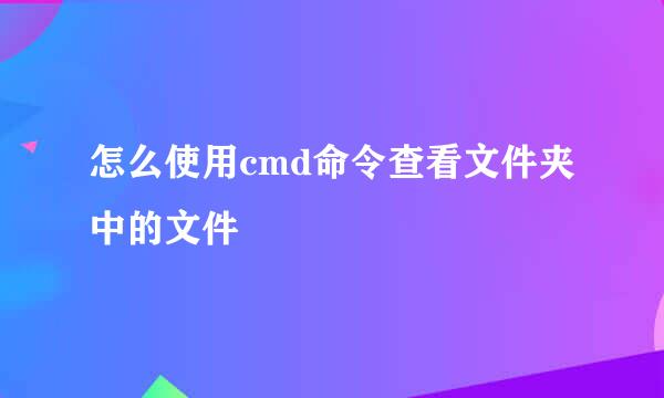 怎么使用cmd命令查看文件夹中的文件