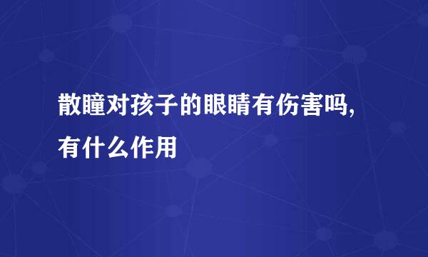 散瞳对孩子的眼睛有伤害吗,有什么作用