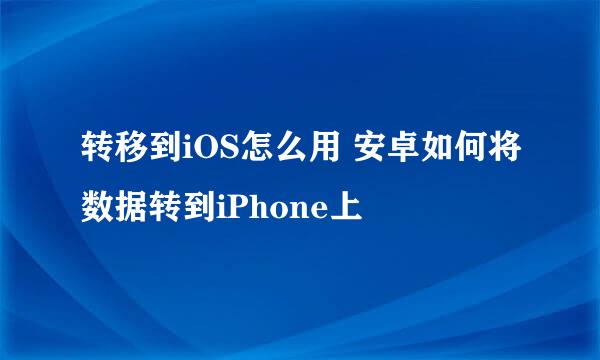 转移到iOS怎么用 安卓如何将数据转到iPhone上