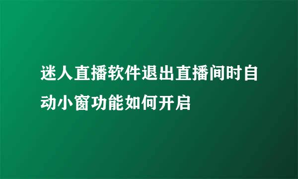迷人直播软件退出直播间时自动小窗功能如何开启