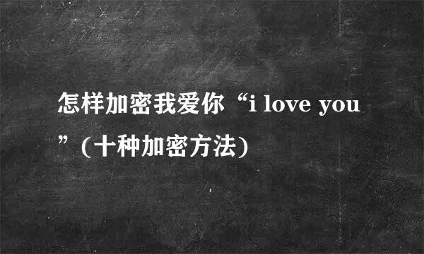 怎样加密我爱你“i love you”(十种加密方法)