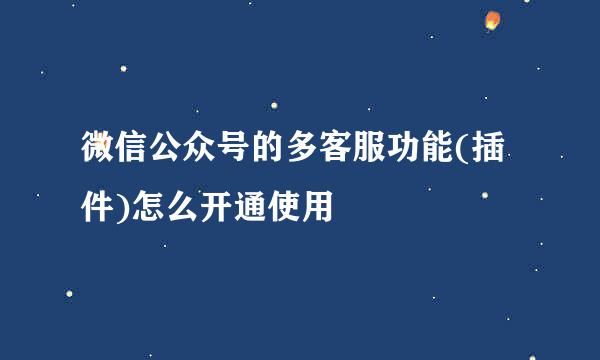 微信公众号的多客服功能(插件)怎么开通使用