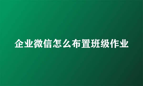 企业微信怎么布置班级作业