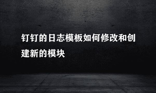 钉钉的日志模板如何修改和创建新的模块