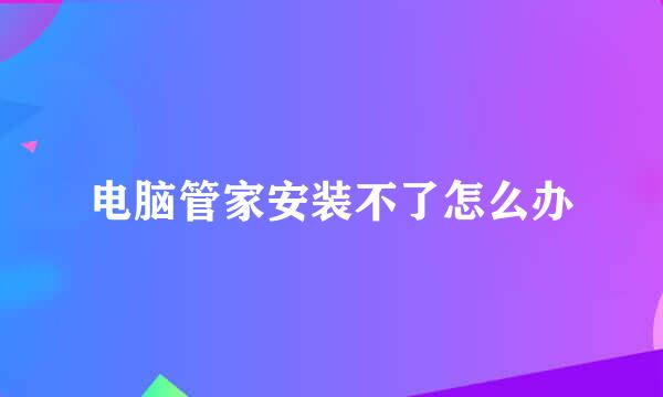 电脑管家安装不了怎么办