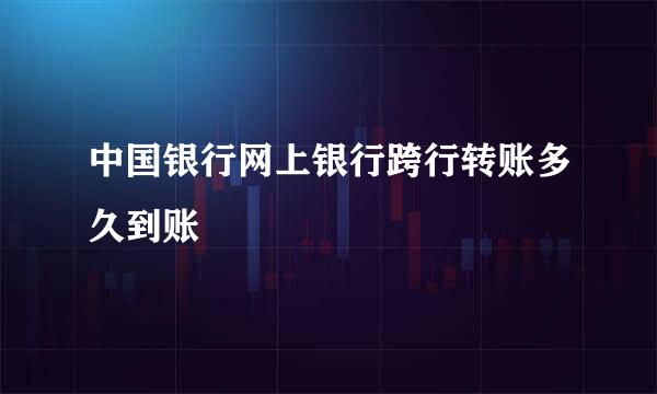 中国银行网上银行跨行转账多久到账