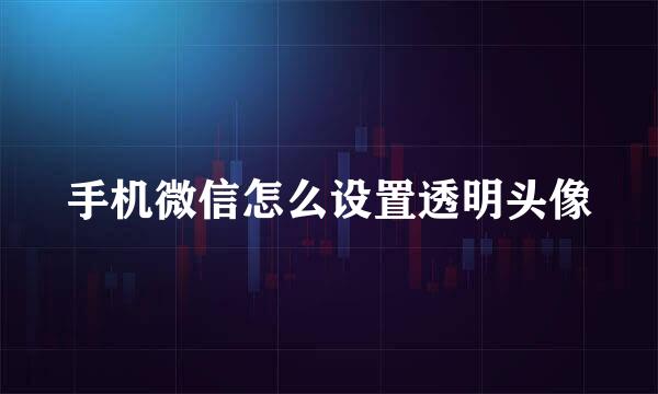手机微信怎么设置透明头像