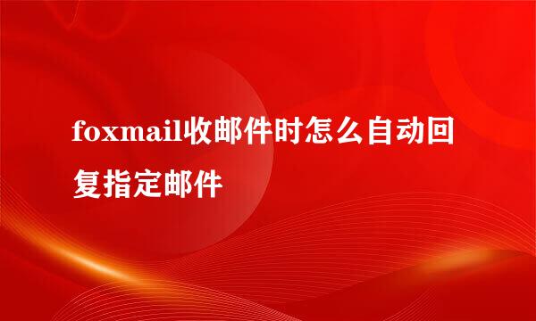 foxmail收邮件时怎么自动回复指定邮件