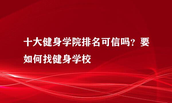 十大健身学院排名可信吗？要如何找健身学校