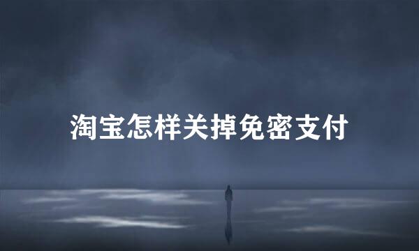 淘宝怎样关掉免密支付