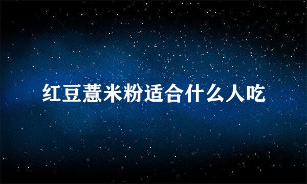 红豆薏米粉适合什么人吃