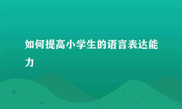 如何提高小学生的语言表达能力