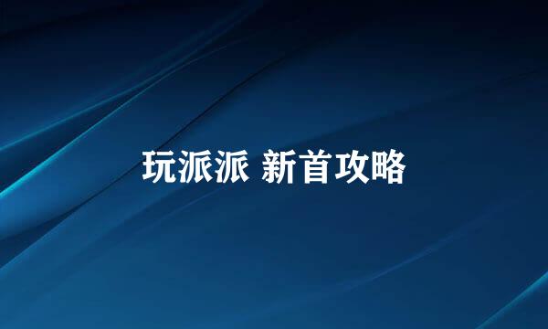 玩派派 新首攻略