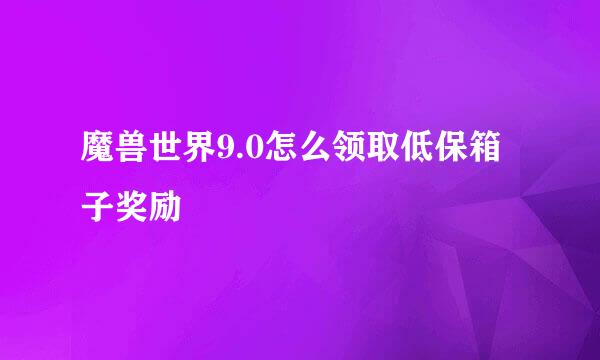 魔兽世界9.0怎么领取低保箱子奖励