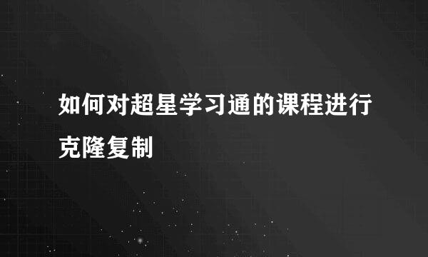 如何对超星学习通的课程进行克隆复制