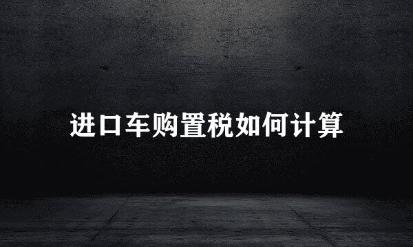 进口车购置税如何计算