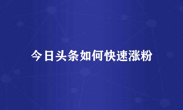 今日头条如何快速涨粉