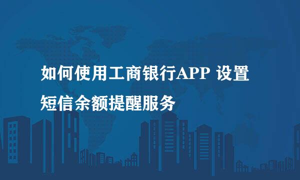 如何使用工商银行APP 设置短信余额提醒服务
