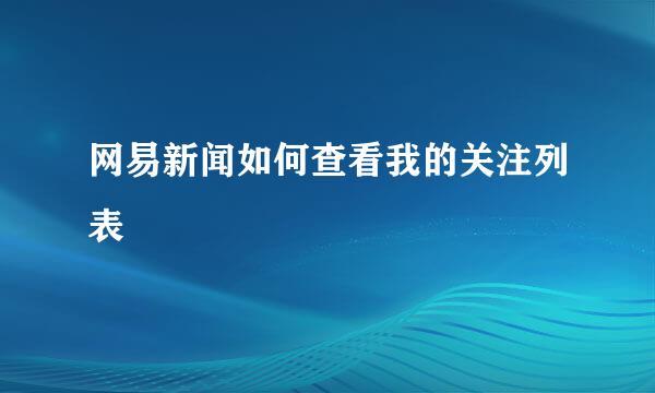 网易新闻如何查看我的关注列表