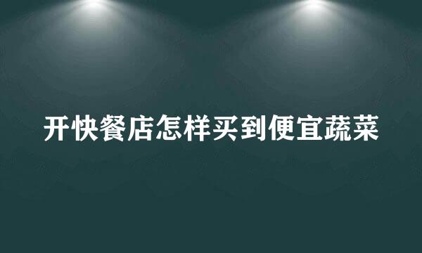 开快餐店怎样买到便宜蔬菜