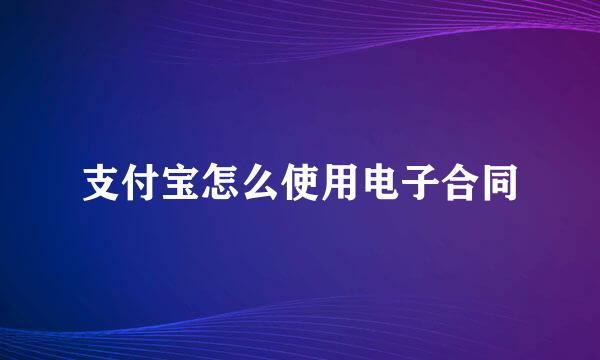 支付宝怎么使用电子合同