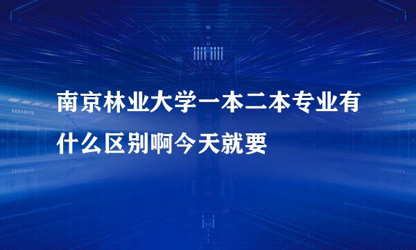 南京林业大学一本二本专业有什么区别啊今天就要