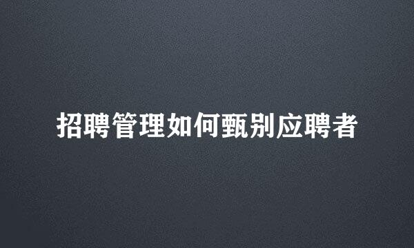 招聘管理如何甄别应聘者