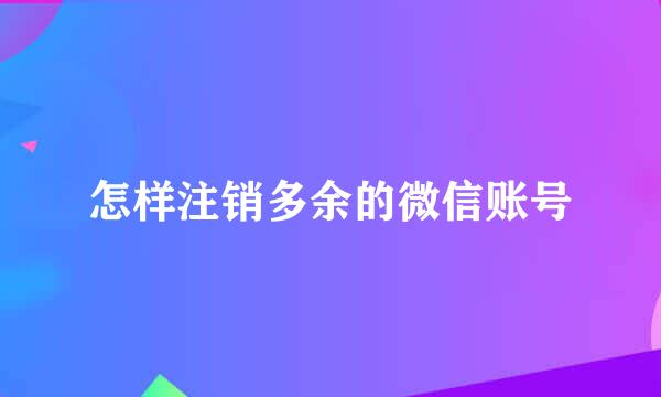 怎样注销多余的微信账号
