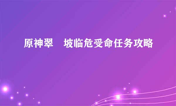 原神翠玦坡临危受命任务攻略