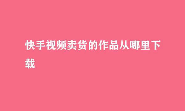 快手视频卖货的作品从哪里下载