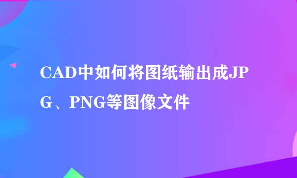 CAD中如何将图纸输出成JPG、PNG等图像文件