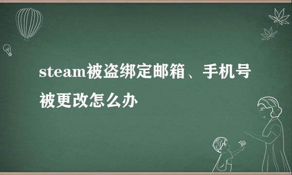 steam被盗绑定邮箱、手机号被更改怎么办
