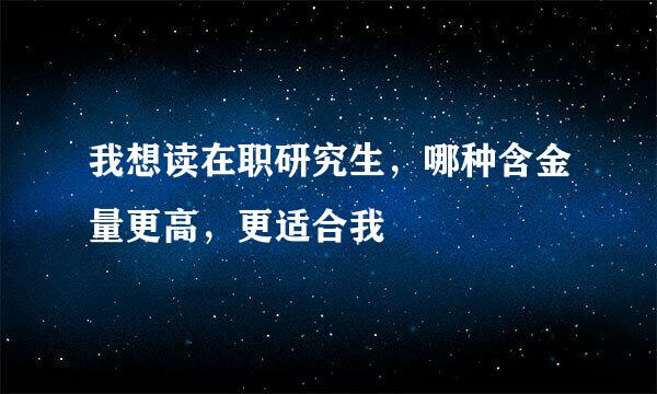 我想读在职研究生，哪种含金量更高，更适合我