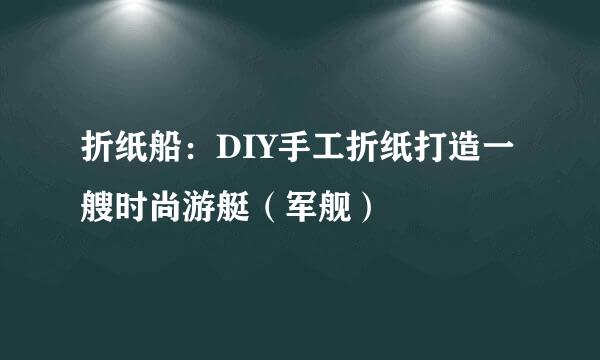 折纸船：DIY手工折纸打造一艘时尚游艇（军舰）