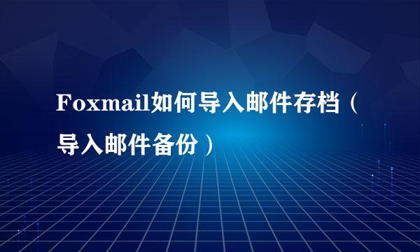 Foxmail如何导入邮件存档（导入邮件备份）