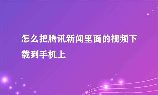 怎么把腾讯新闻里面的视频下载到手机上