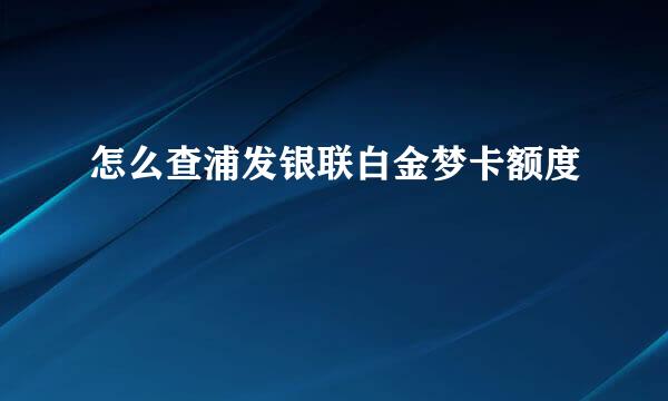 怎么查浦发银联白金梦卡额度