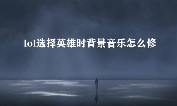 lol选择英雄时背景音乐怎么修