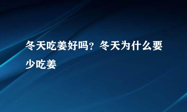 冬天吃姜好吗？冬天为什么要少吃姜