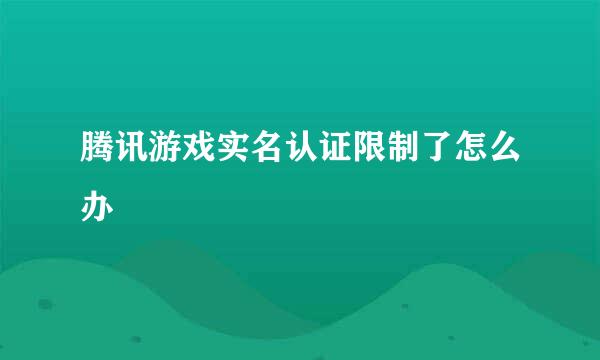 腾讯游戏实名认证限制了怎么办