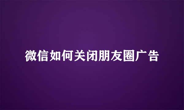 微信如何关闭朋友圈广告