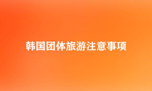 韩国团体旅游注意事项