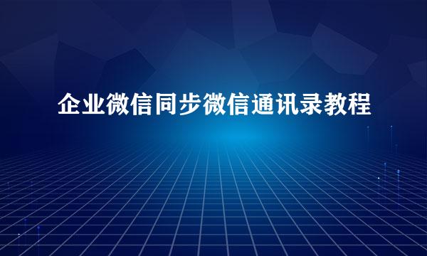 企业微信同步微信通讯录教程