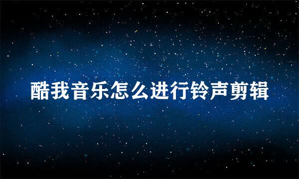 酷我音乐怎么进行铃声剪辑