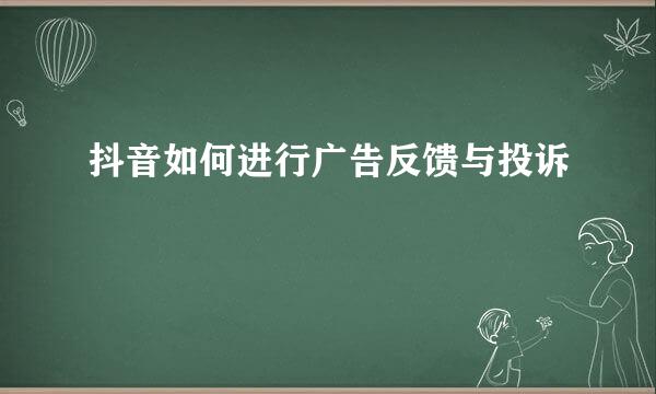 抖音如何进行广告反馈与投诉