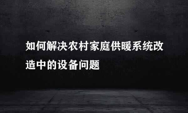 如何解决农村家庭供暖系统改造中的设备问题