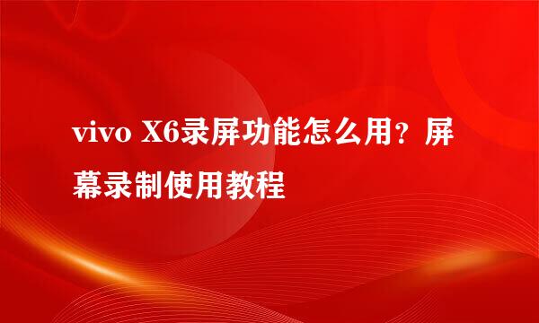 vivo X6录屏功能怎么用？屏幕录制使用教程